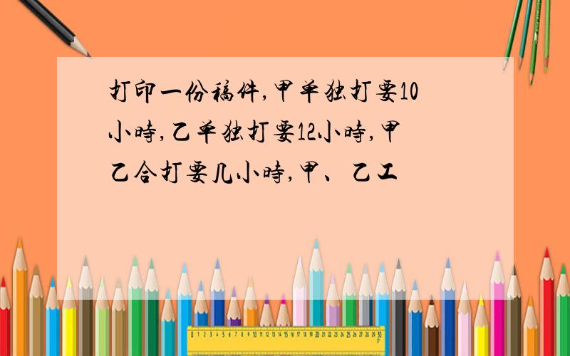 打印一份稿件,甲单独打要10小时,乙单独打要12小时,甲乙合打要几小时,甲、乙工