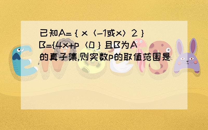 已知A=｛x＜-1或x＞2｝B={4x+p＜0｝且B为A的真子集,则实数p的取值范围是