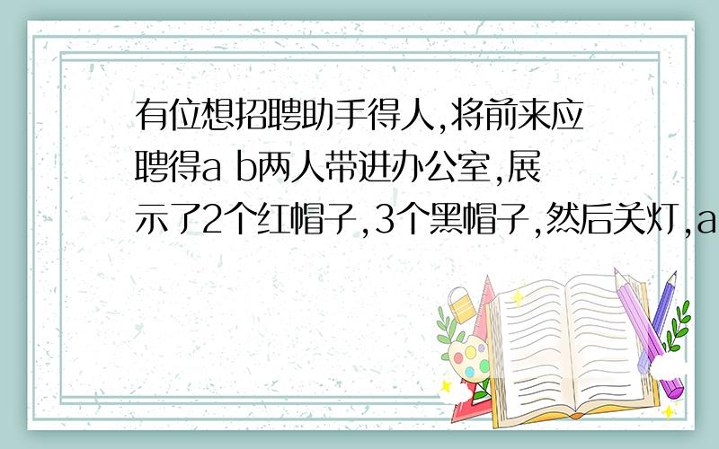 有位想招聘助手得人,将前来应聘得a b两人带进办公室,展示了2个红帽子,3个黑帽子,然后关灯,a