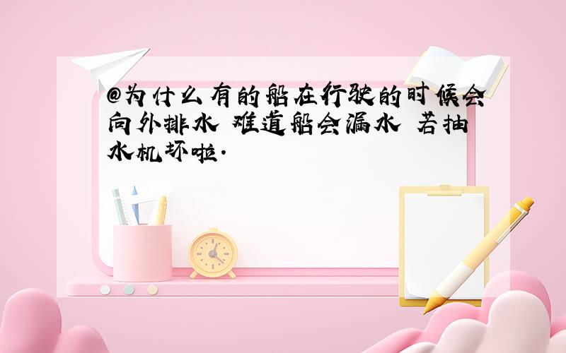 @为什么有的船在行驶的时候会向外排水 难道船会漏水 若抽水机坏啦.