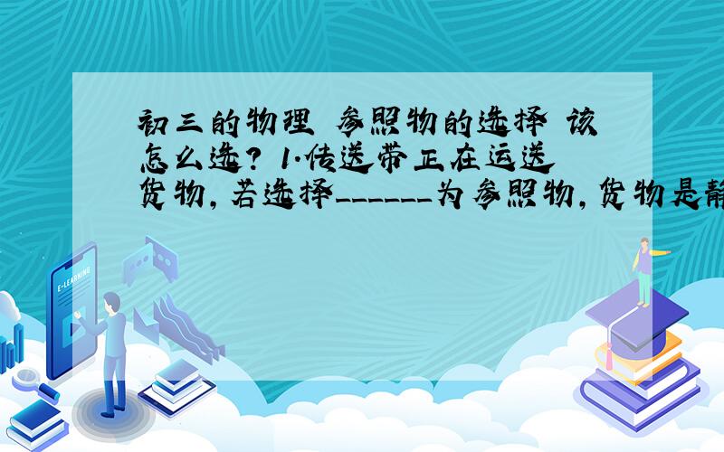 初三的物理 参照物的选择 该怎么选? 1．传送带正在运送货物,若选择______为参照物,货物是静止的．