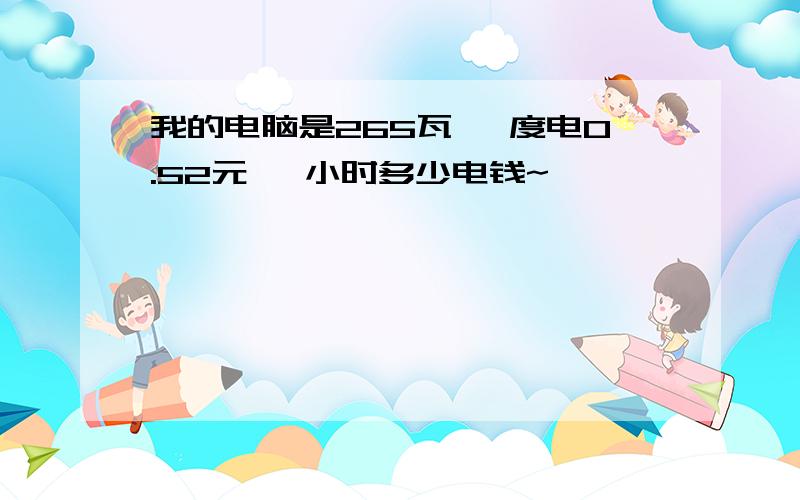 我的电脑是265瓦 一度电0.52元 一小时多少电钱~