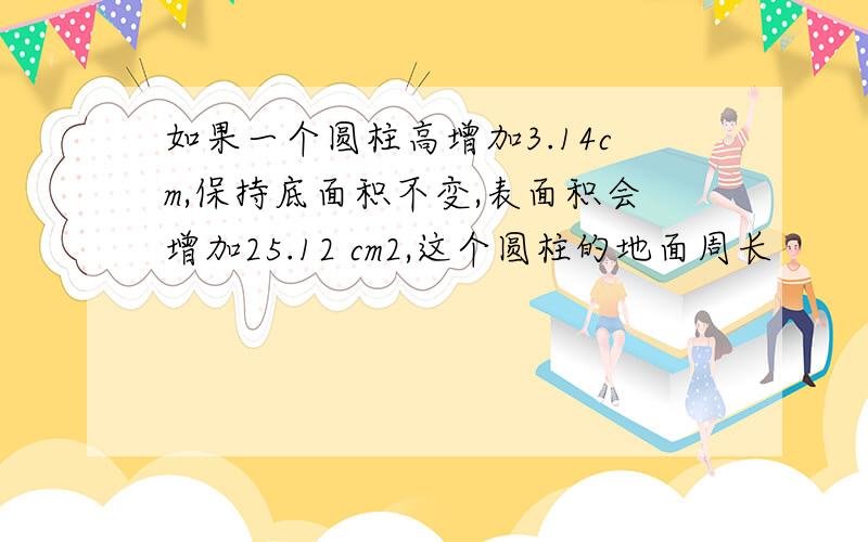 如果一个圆柱高增加3.14cm,保持底面积不变,表面积会增加25.12 cm2,这个圆柱的地面周长