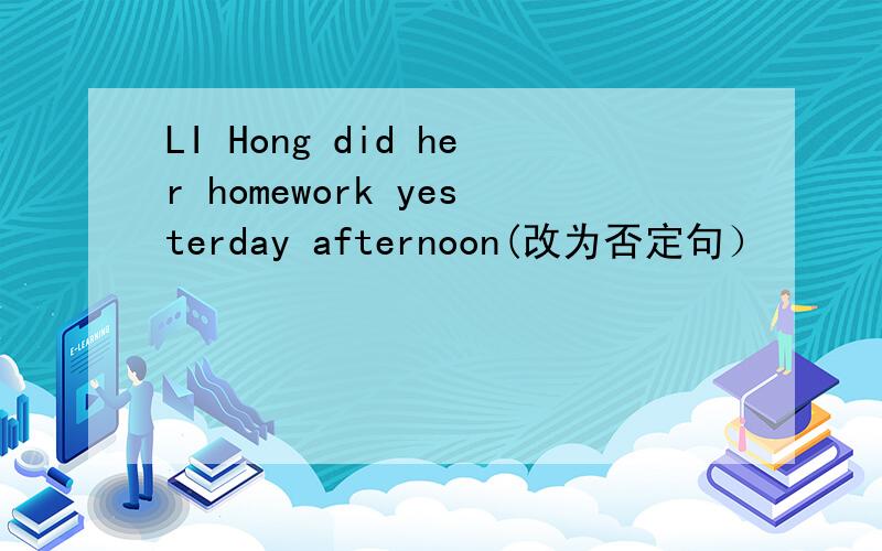 LI Hong did her homework yesterday afternoon(改为否定句）