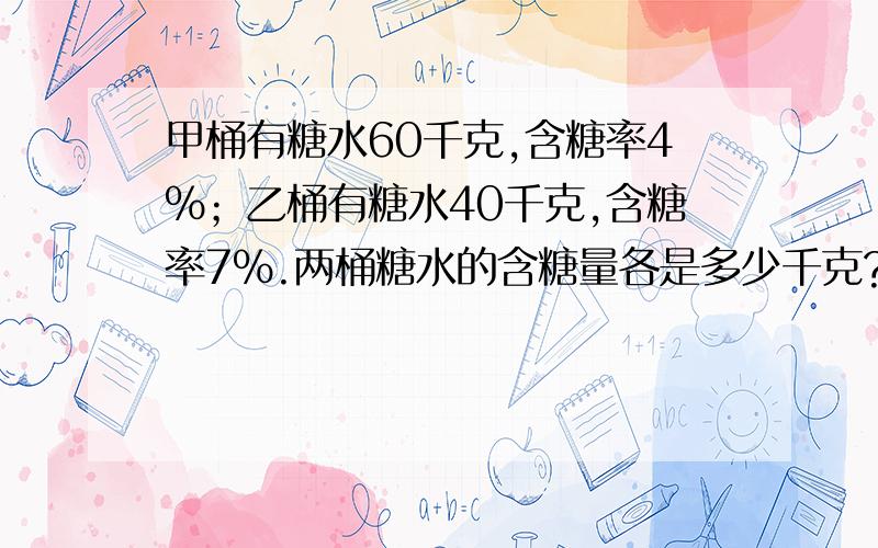 甲桶有糖水60千克,含糖率4%；乙桶有糖水40千克,含糖率7%.两桶糖水的含糖量各是多少千克?(回答的好给好评哦~)