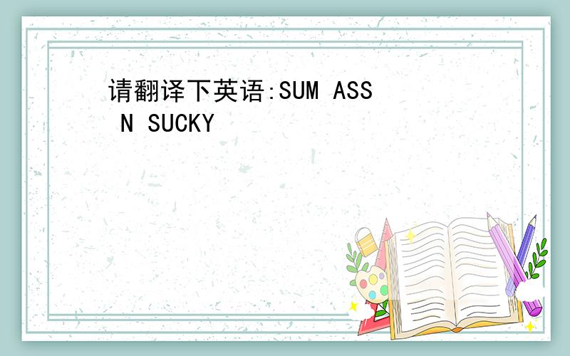 请翻译下英语:SUM ASS N SUCKY