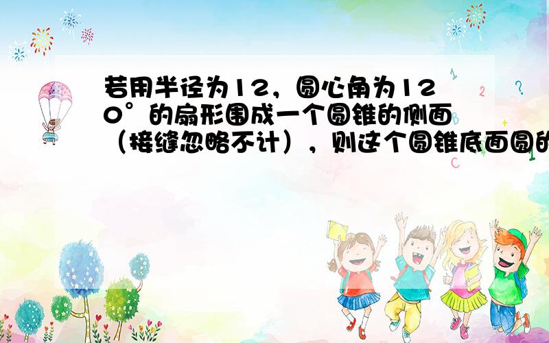 若用半径为12，圆心角为120°的扇形围成一个圆锥的侧面（接缝忽略不计），则这个圆锥底面圆的半径的长______．