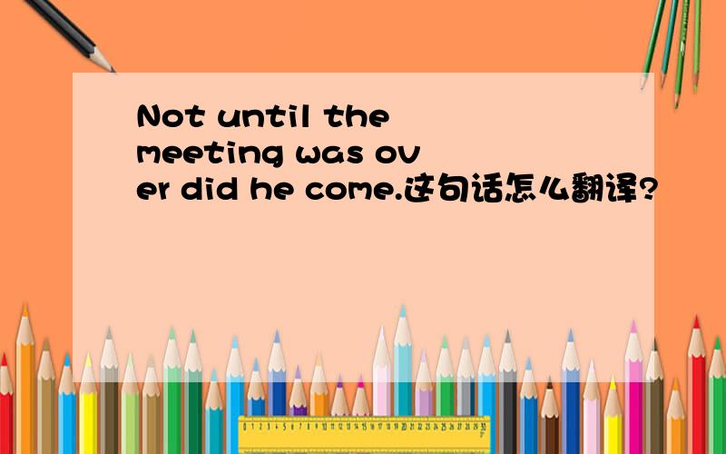 Not until the meeting was over did he come.这句话怎么翻译?