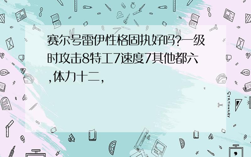 赛尔号雷伊性格固执好吗?一级时攻击8特工7速度7其他都六,体力十二,