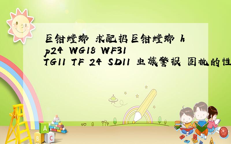 巨钳螳螂 求配招巨钳螳螂 hp24 WG18 WF31 TG11 TF 24 SD11 虫族警报 固执的性格 求大大们配