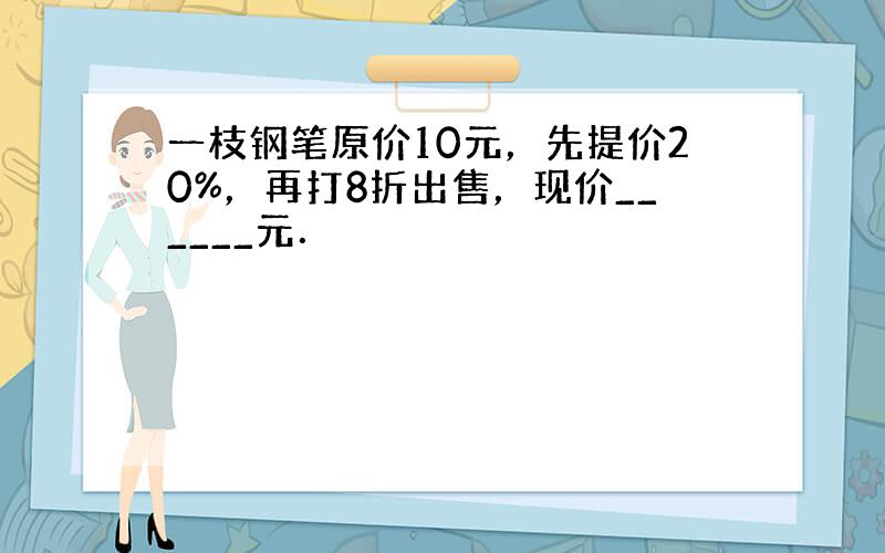 一枝钢笔原价10元，先提价20%，再打8折出售，现价______元．