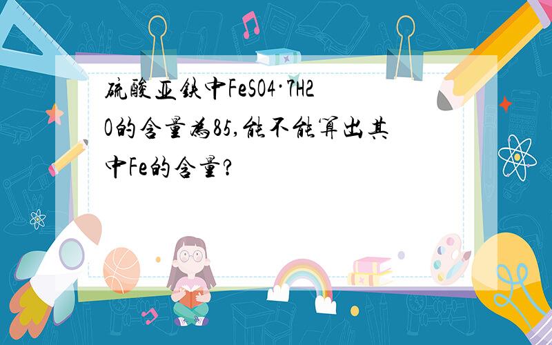 硫酸亚铁中FeSO4·7H2O的含量为85,能不能算出其中Fe的含量?