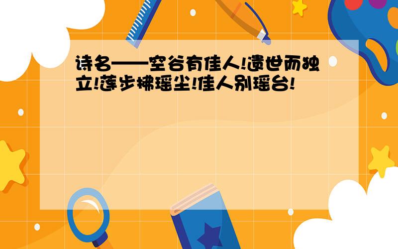 诗名——空谷有佳人!遗世而独立!莲步拂瑶尘!佳人别瑶台!