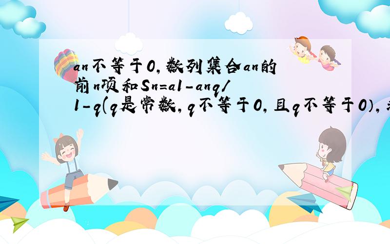 an不等于0,数列集合an的前n项和Sn=a1-anq/1-q(q是常数,q不等于0,且q不等于0）,求证集合an是等比