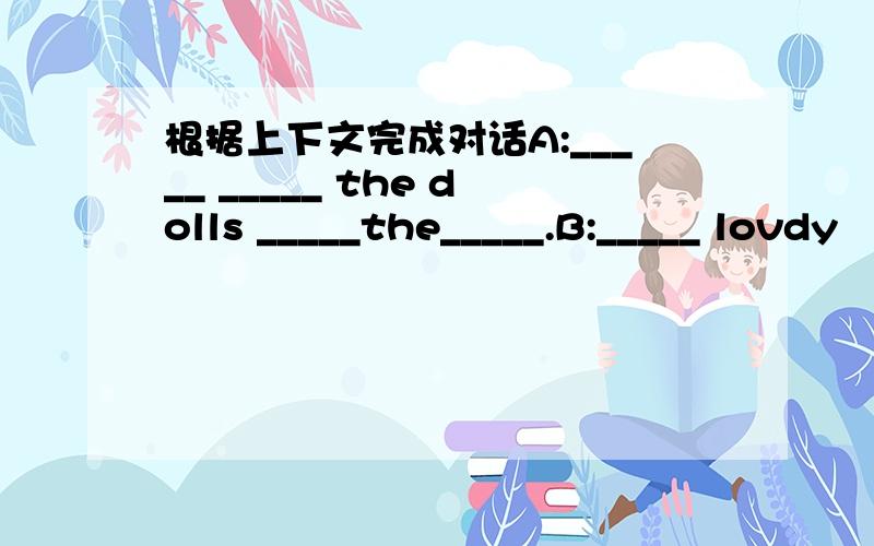 根据上下文完成对话A:_____ _____ the dolls _____the_____.B:_____ lovdy