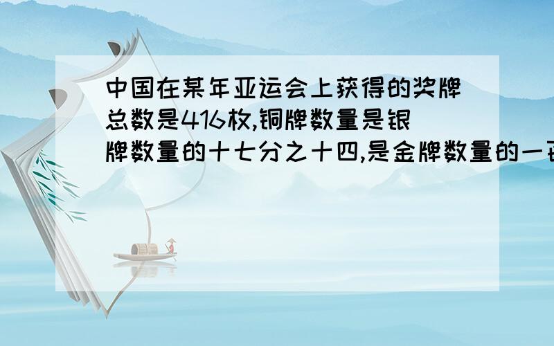 中国在某年亚运会上获得的奖牌总数是416枚,铜牌数量是银牌数量的十七分之十四,是金牌数量的一百九十九分之九十八 ,每种奖