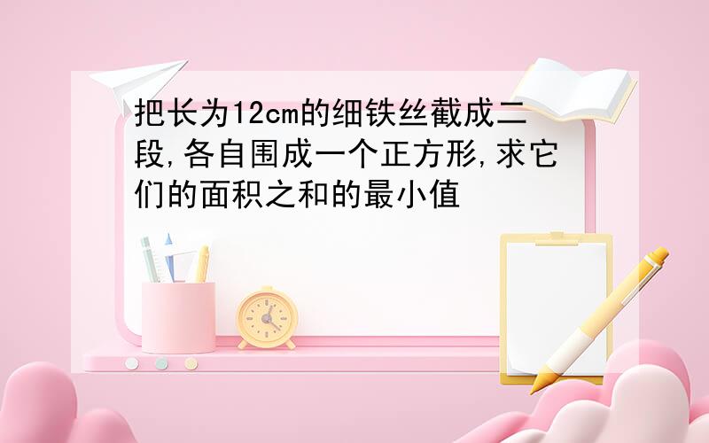 把长为12cm的细铁丝截成二段,各自围成一个正方形,求它们的面积之和的最小值