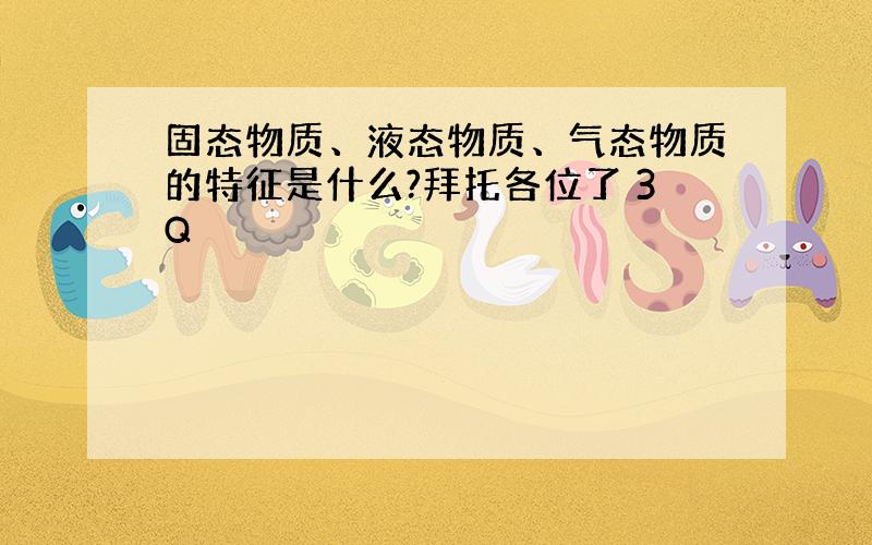 固态物质、液态物质、气态物质的特征是什么?拜托各位了 3Q