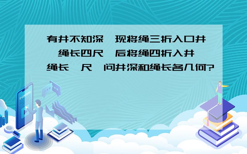 有井不知深,现将绳三折入口井,绳长四尺,后将绳四折入井,绳长一尺,问井深和绳长各几何?