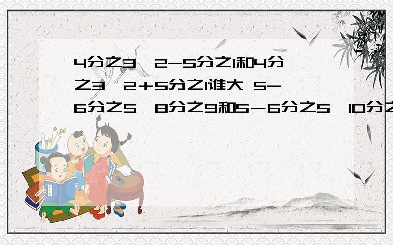 4分之3×2-5分之1和4分之3×2＋5分之1谁大 5-6分之5×8分之9和5－6分之5×10分之9 谁大