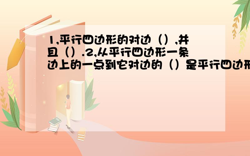 1,平行四边形的对边（）,并且（）.2,从平行四边形一条边上的一点到它对边的（）是平行四边形的高