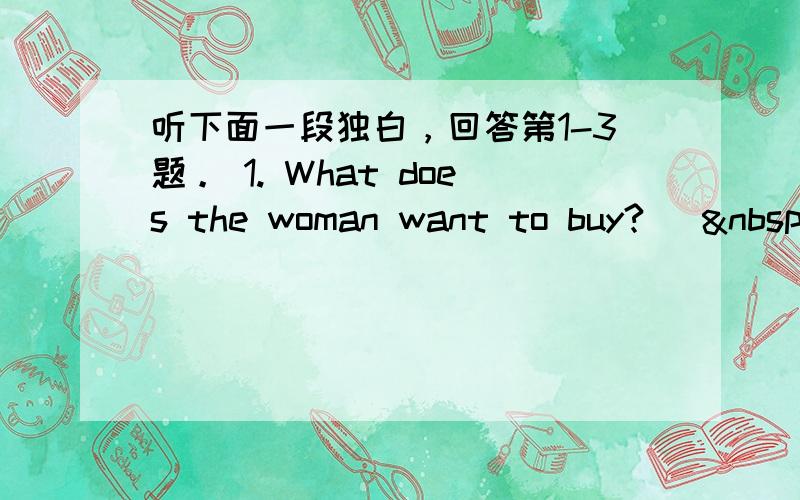 听下面一段独白，回答第1-3题。 1. What does the woman want to buy? [ 