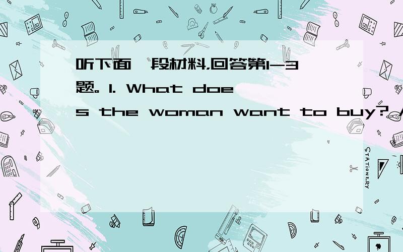 听下面一段材料，回答第1-3题。 1. What does the woman want to buy? A. Flow