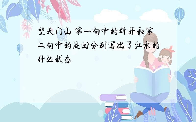 望天门山 第一句中的断开和第二句中的流回分别写出了江水的什么状态