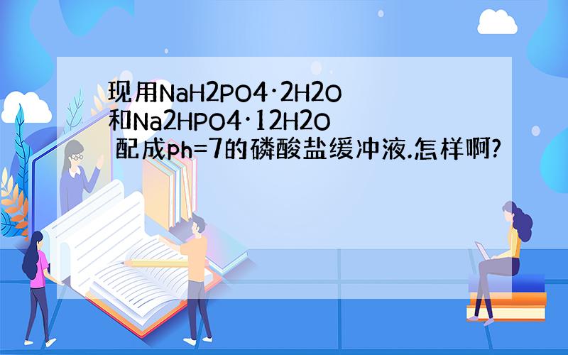 现用NaH2PO4·2H2O和Na2HPO4·12H2O 配成ph=7的磷酸盐缓冲液.怎样啊?