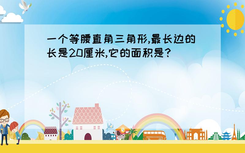 一个等腰直角三角形,最长边的长是20厘米,它的面积是?