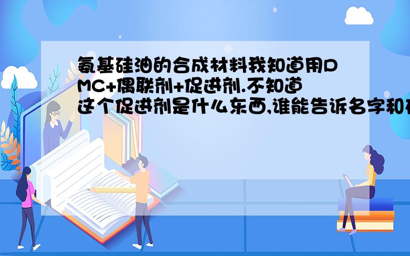 氨基硅油的合成材料我知道用DMC+偶联剂+促进剂.不知道这个促进剂是什么东西,谁能告诉名字和在哪里能买的到