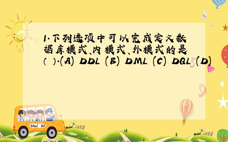 1.下列选项中可以完成定义数据库模式、内模式、外模式的是（ ）.(A) DDL (B) DML (C) DQL (D)