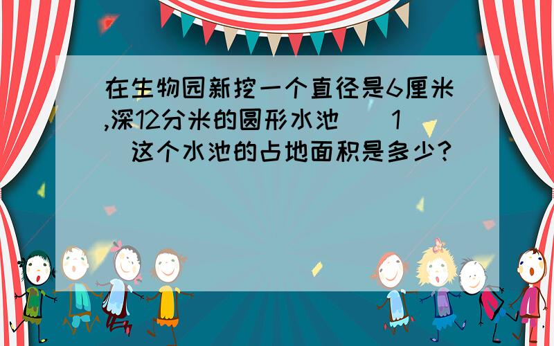 在生物园新挖一个直径是6厘米,深12分米的圆形水池．（1）这个水池的占地面积是多少?