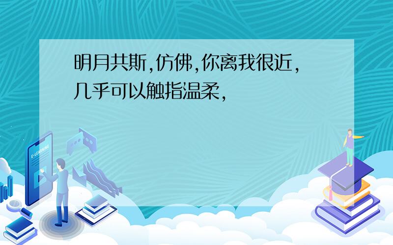 明月共斯,仿佛,你离我很近,几乎可以触指温柔,