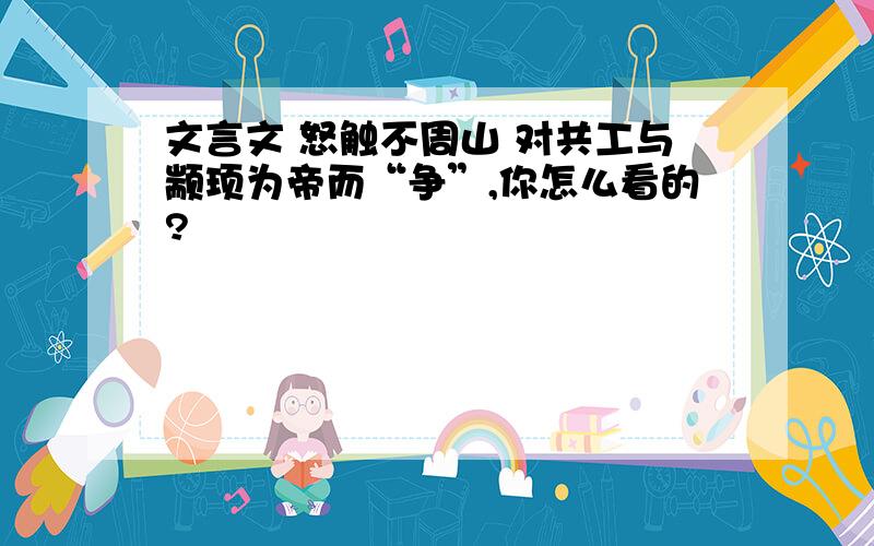 文言文 怒触不周山 对共工与颛顼为帝而“争”,你怎么看的?