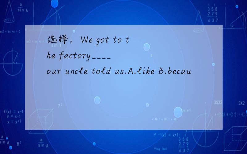 选择：We got to the factory____our uncle told us.A.like B.becau