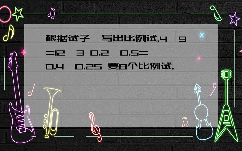 根据试子,写出比例试.4*9=12*3 0.2*0.5=0.4*0.25 要8个比例试.