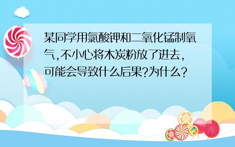 某同学用氯酸钾和二氧化锰制氧气,不小心将木炭粉放了进去,可能会导致什么后果?为什么?