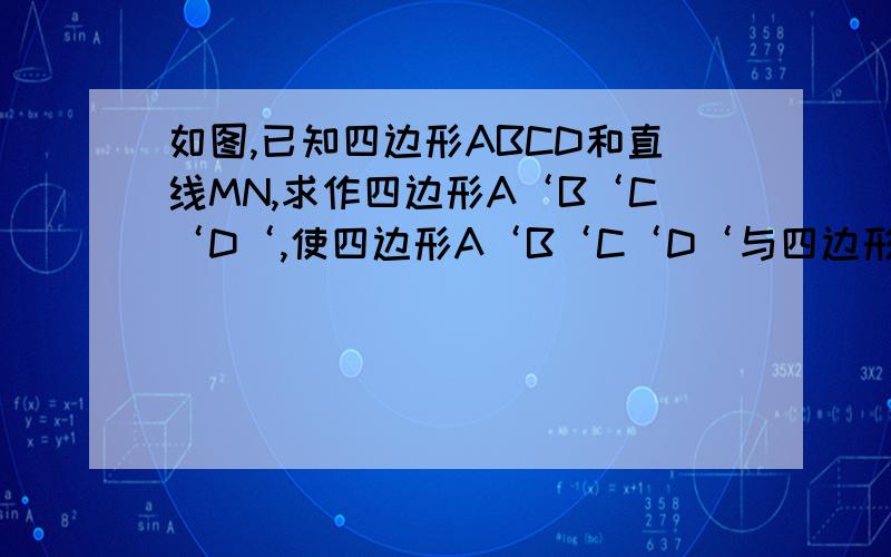 如图,已知四边形ABCD和直线MN,求作四边形A‘B‘C‘D‘,使四边形A‘B‘C‘D‘与四边形ABCD关于直线MN对称