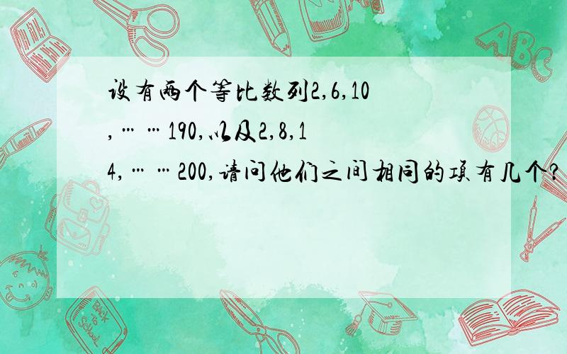 设有两个等比数列2,6,10,……190,以及2,8,14,……200,请问他们之间相同的项有几个?并求出这些项的和