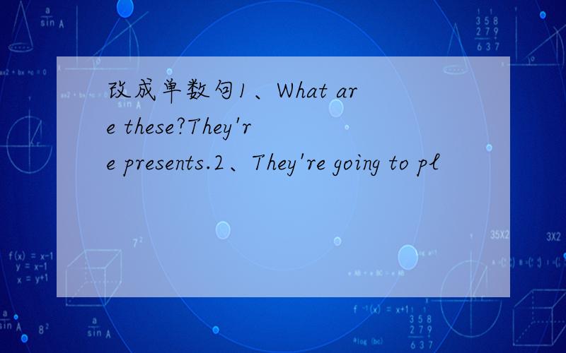 改成单数句1、What are these?They're presents.2、They're going to pl