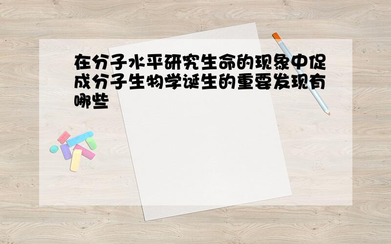 在分子水平研究生命的现象中促成分子生物学诞生的重要发现有哪些