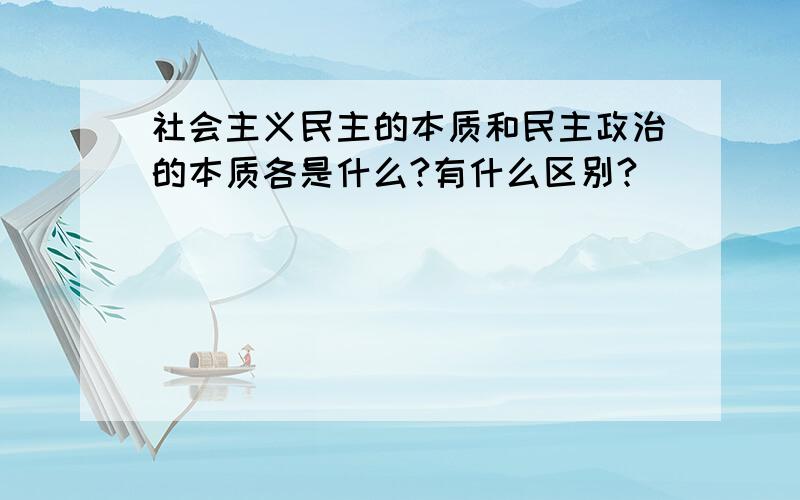 社会主义民主的本质和民主政治的本质各是什么?有什么区别?