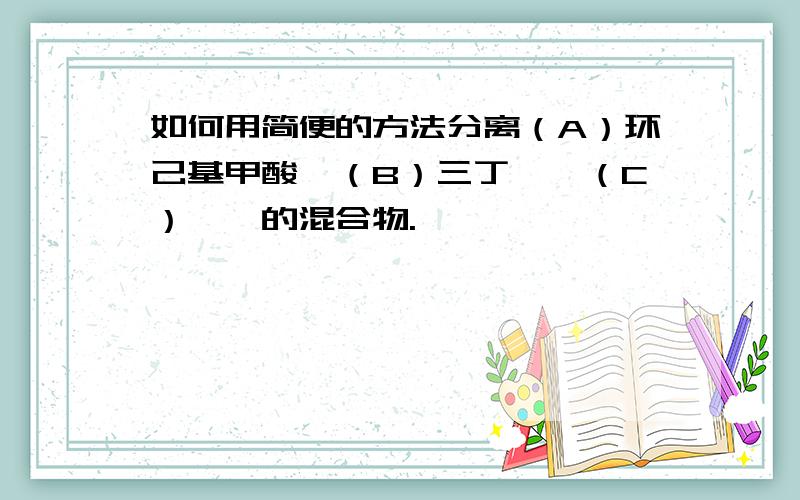 如何用简便的方法分离（A）环己基甲酸,（B）三丁胺,（C）苯酚的混合物.