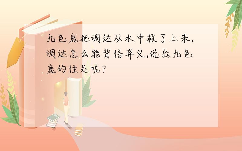 九色鹿把调达从水中救了上来,调达怎么能背信弃义,说出九色鹿的住处呢?