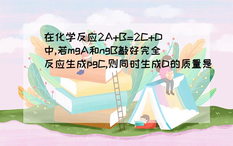 在化学反应2A+B=2C+D中,若mgA和ngB敲好完全反应生成pgC,则同时生成D的质量是