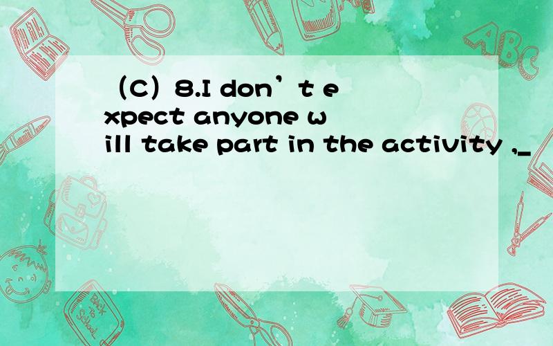 （C）8.I don’t expect anyone will take part in the activity ,_