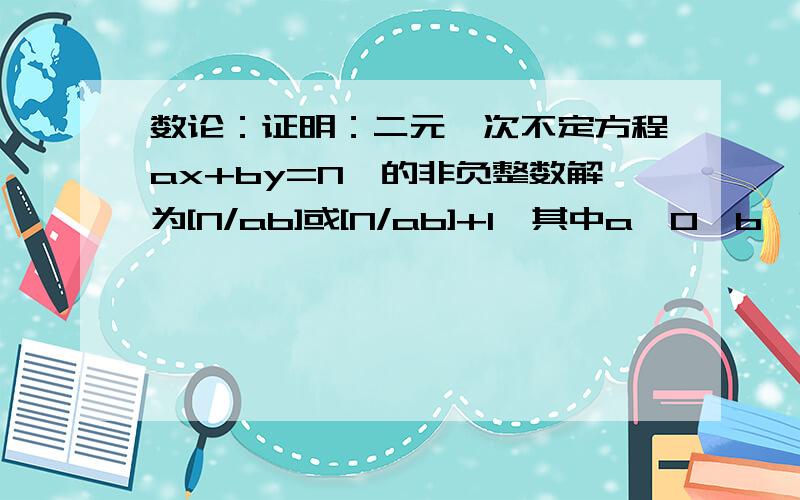 数论：证明：二元一次不定方程ax+by=N,的非负整数解为[N/ab]或[N/ab]+1,其中a>0,b>0,(a,b)