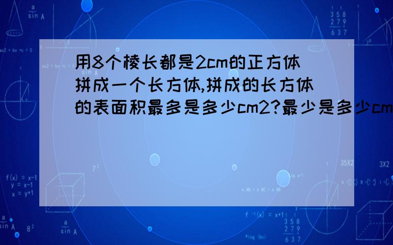 用8个棱长都是2cm的正方体拼成一个长方体,拼成的长方体的表面积最多是多少cm2?最少是多少cm2?