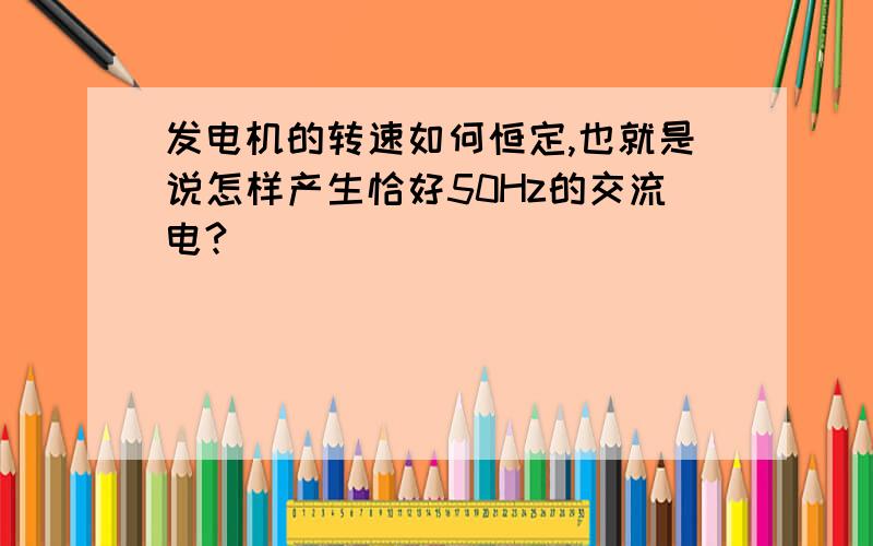 发电机的转速如何恒定,也就是说怎样产生恰好50Hz的交流电?